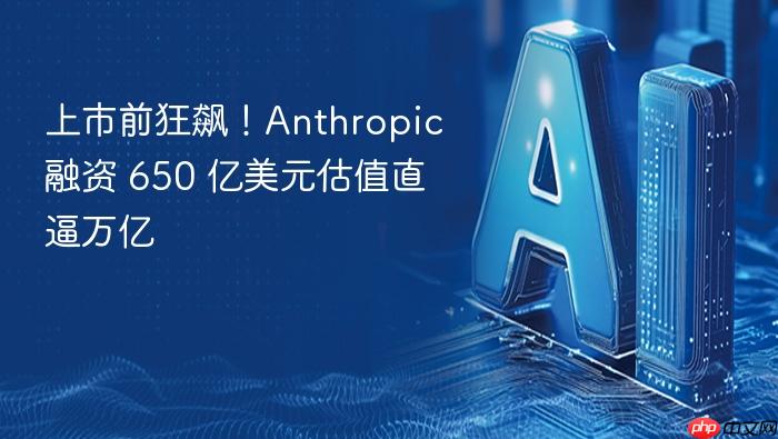上市前狂飙！anthropic 融资 650 亿美元估值直逼万亿