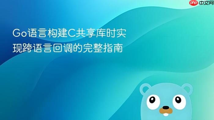 Go语言构建C共享库时实现跨语言回调的完整指南
