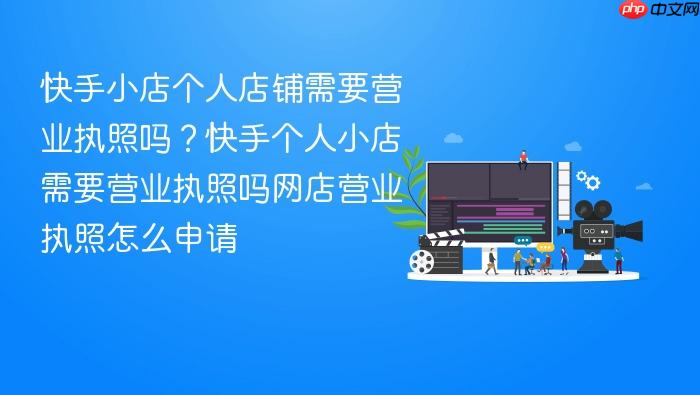 快手小店个人店铺需要营业执照吗？快手个人小店需要营业执照吗网店营业执照怎么申请