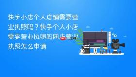 快手小店个人店铺需要营业执照吗？快手个人小店需要营业执照吗网店营业执照怎么申请