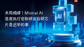 未雨绸缪!mistral ai 首席执行官称研发自研芯片是迟早的事