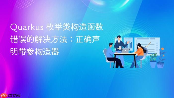 Quarkus 枚举类构造函数错误的解决方法:正确声明带参构造器