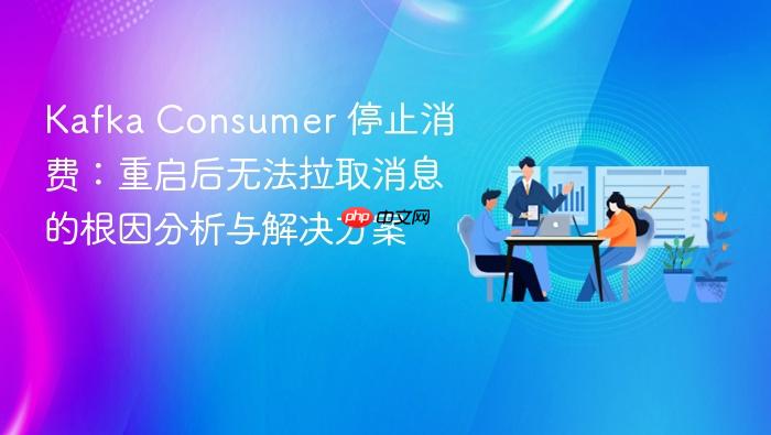 Kafka Consumer 停止消费:重启后无法拉取消息的根因分析与解决方案