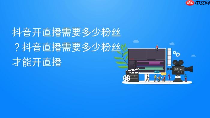 抖音开直播需要多少粉丝?抖音直播需要多少粉丝才能开直播