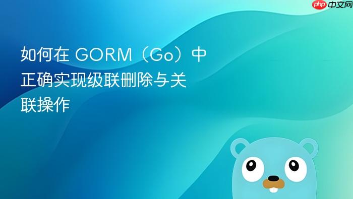 如何在 GORM(Go)中正确实现级联删除与关联操作