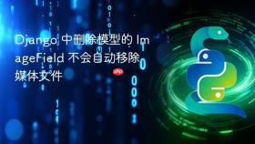 Django 中删除模型的 ImageField 不会自动移除媒体文件

