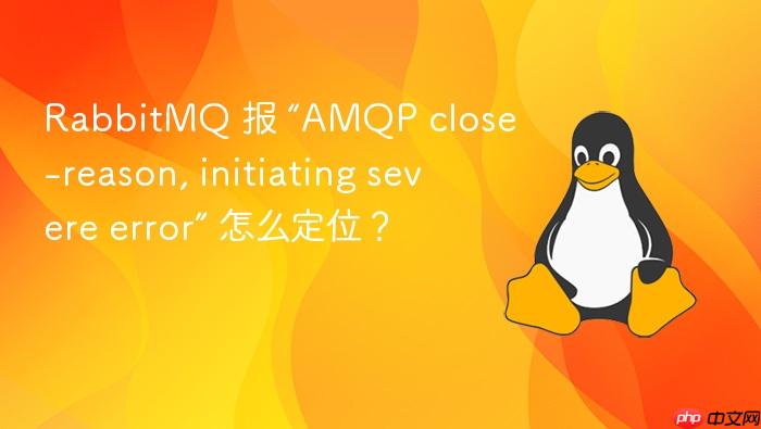 rabbitmq 报 “amqp close-reason, initiating severe error” 怎么定位?