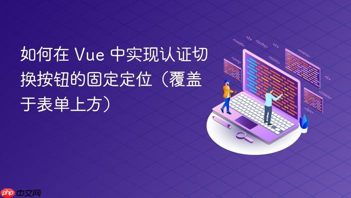 如何在 Vue 中实现认证切换按钮的固定定位(覆盖于表单上方)
