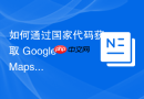 如何通过国家代码获取 Google Maps 地理坐标（经纬度）