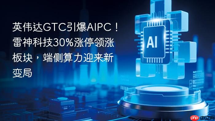 英伟达gtc引爆aipc!雷神科技30%涨停领涨板块,端侧算力迎来新变局