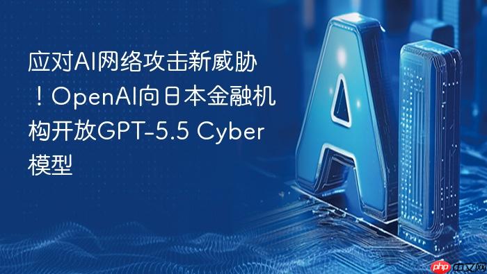 应对ai网络攻击新威胁!openai向日本金融机构开放gpt-5.5 cyber模型