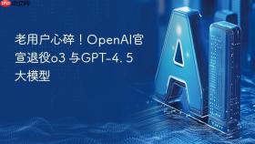老用户心碎！OpenAI官宣退役o3 与GPT-4. 5 大模型