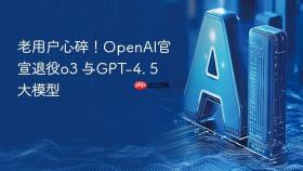 老用户心碎！openai官宣退役o3 与gpt-4. 5 大模型