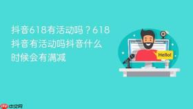 抖音618有活动吗?618抖音有活动吗抖音什么时候会有满减