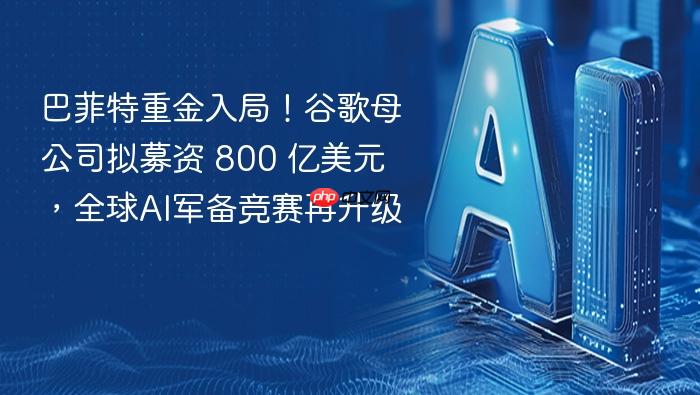 巴菲特重金入局!谷歌母公司拟募资 800 亿美元,全球ai军备竞赛再升级