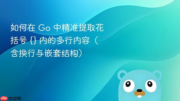 如何在 Go 中精准提取花括号 {} 内的多行内容(含换行与嵌套结构)