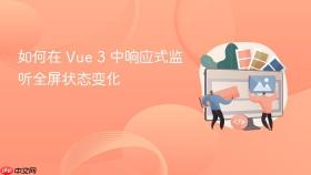 如何在 Vue 3 中响应式监听全屏状态变化