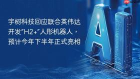 宇树科技回应联合英伟达开发“h2+”人形机器人，预计今年下半年正式亮相