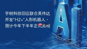 宇树科技回应联合英伟达开发“H2+”人形机器人，预计今年下半年正式亮相