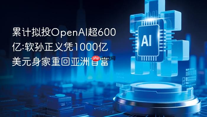 累计拟投openai超600亿:软孙正义凭1000亿美元身家重回亚洲首富