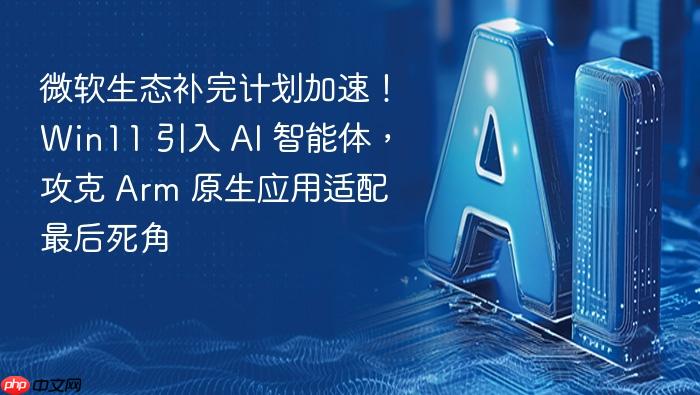 微软生态补完计划加速!win11 引入 ai 智能体,攻克 arm 原生应用适配最后死角