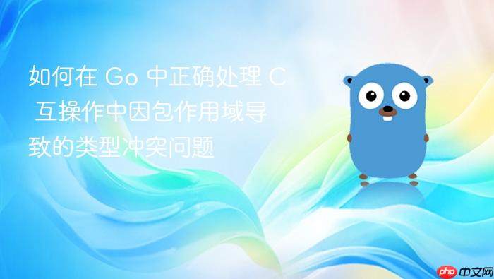 如何在 Go 中正确处理 C 互操作中因包作用域导致的类型冲突问题