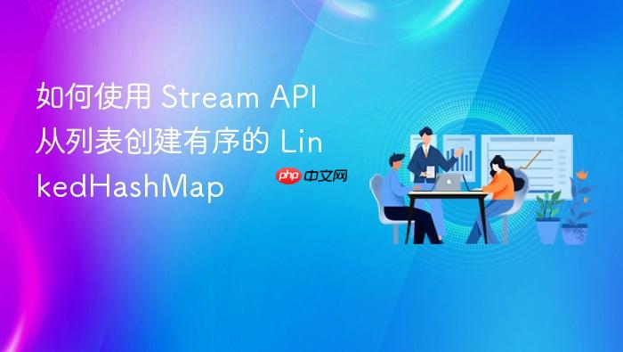 如何使用 Stream API 从列表创建有序的 LinkedHashMap