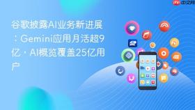 谷歌披露ai业务新进展:gemini应用月活超9亿,ai概览覆盖25亿用户
