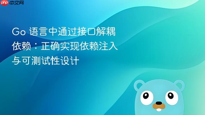 Go 语言中通过接口解耦依赖:正确实现依赖注入与可测试性设计