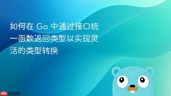 如何在 Go 中通过接口统一函数返回类型以实现灵活的类型转换