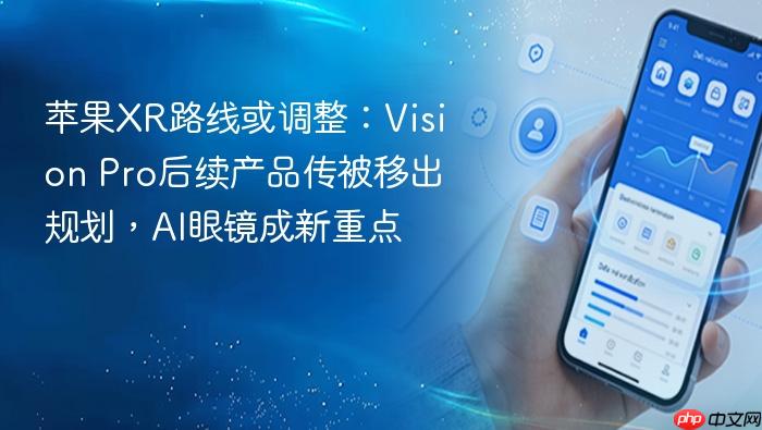 苹果xr路线或调整:vision pro后续产品传被移出规划,ai眼镜成新重点