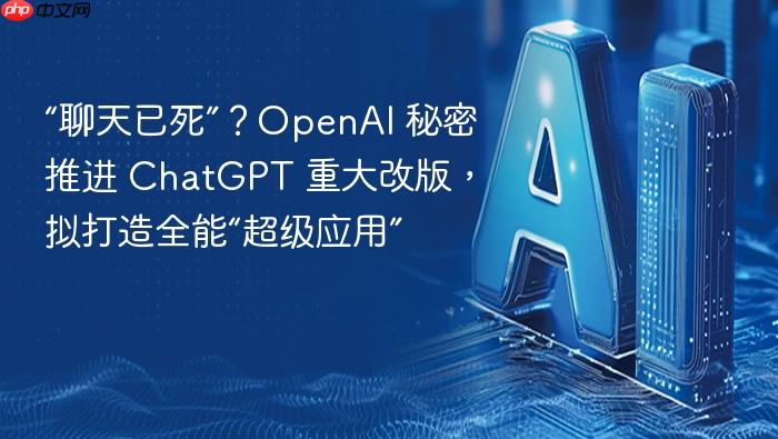 “聊天已死”?openai 秘密推进 chatgpt 重大改版,拟打造全能“超级应用”