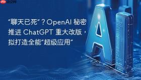 “聊天已死”？openai 秘密推进 chatgpt 重大改版，拟打造全能“超级应用”