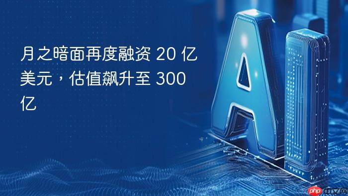 月之暗面再度融资 20 亿美元,估值飙升至 300 亿