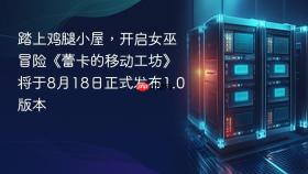 踏上鸡腿小屋，开启女巫冒险《蕾卡的移动工坊》将于8月18日正式发布1.0版本