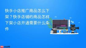 快手小店推广商品怎么下架？快手店铺的商品怎样下架小店开通需要什么条件