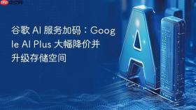 谷歌 ai 服务加码:google ai plus 大幅降价并升级存储空间