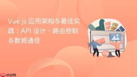 Vue.js 应用架构与最佳实践：API 设计、路由控制与数据通信
