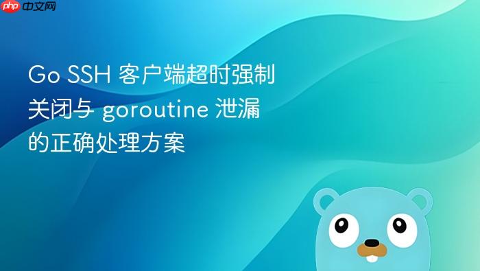 Go SSH 客户端超时强制关闭与 goroutine 泄漏的正确处理方案