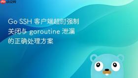 Go SSH 客户端超时强制关闭与 goroutine 泄漏的正确处理方案