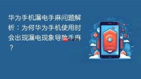 华为手机漏电手麻问题解析：为何华为手机使用时会出现漏电现象导致手麻？