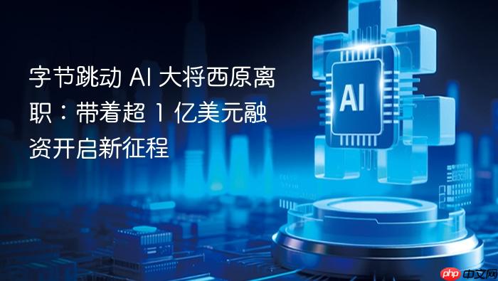 字节跳动 ai 大将西原离职：带着超 1 亿美元融资开启新征程