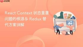 React Context 状态重置问题的根源与 Redux 替代方案详解
