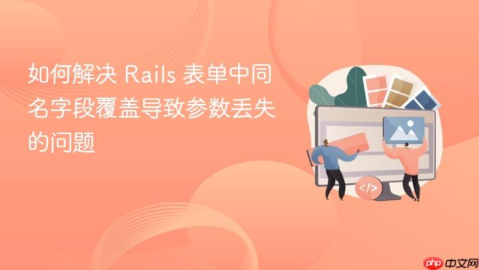 如何解决 Rails 表单中同名字段覆盖导致参数丢失的问题