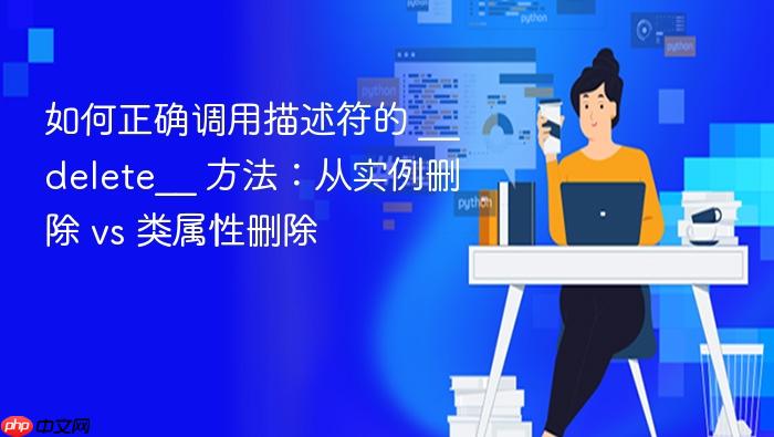 如何正确调用描述符的 __delete__ 方法:从实例删除 vs 类属性删除