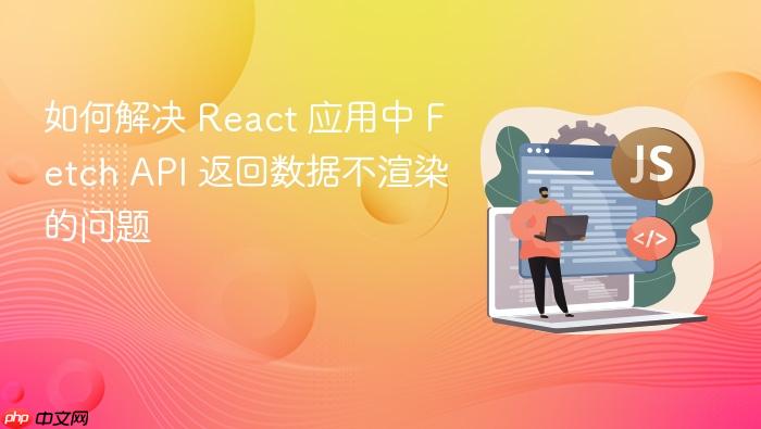 如何解决 React 应用中 Fetch API 返回数据不渲染的问题