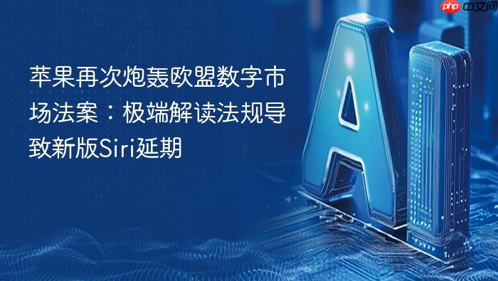 苹果再次炮轰欧盟数字市场法案:极端解读法规导致新版siri延期