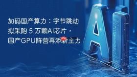 加码国产算力:字节跳动拟采购 5 万颗ai芯片,国产gpu阵营再添新主力