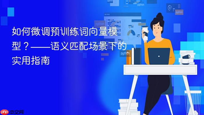 如何微调预训练词向量模型?——语义匹配场景下的实用指南