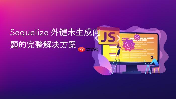 Sequelize 外键未生成问题的完整解决方案